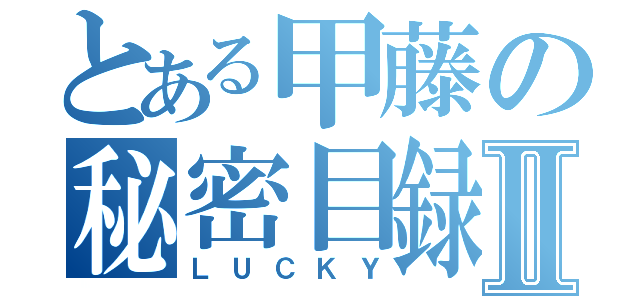 とある甲藤の秘密目録Ⅱ（ＬＵＣＫＹ）