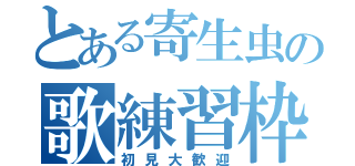 とある寄生虫の歌練習枠（初見大歓迎）