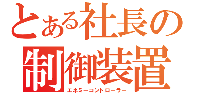 とある社長の制御装置（エネミーコントローラー）