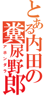 とある内田の糞尿野郎（アホンダラ）