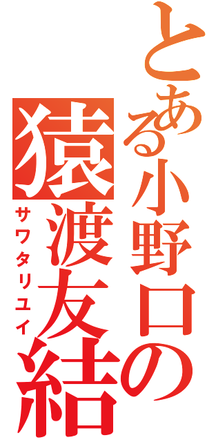 とある小野口の猿渡友結（サワタリユイ）