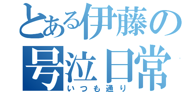 とある伊藤の号泣日常（いつも通り）