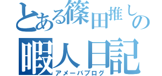 とある篠田推しの暇人日記（アメーバブログ）