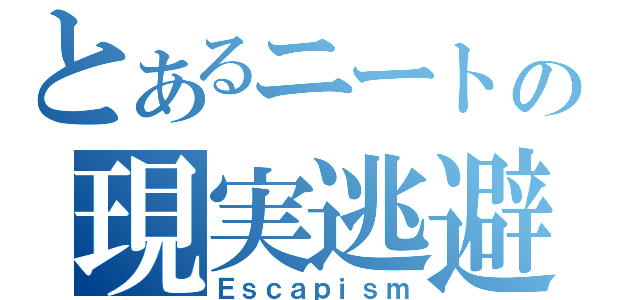 とあるニートの現実逃避（Ｅｓｃａｐｉｓｍ）