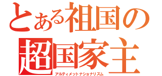 とある祖国の超国家主義（アルティメットナショナリズム）