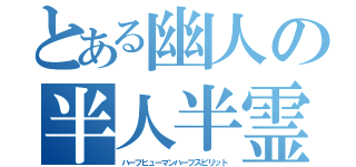 とある幽人の半人半霊（ハーフヒューマンハーフスピリット）