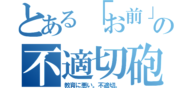 とある「お前」の不適切砲（教育に悪い。不適切。）