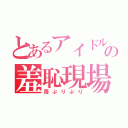 とあるアイドルの羞恥現場（苺ぷりぷり）