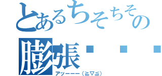 とあるちそちその膨張💩（アッーーー（≧▽≦））