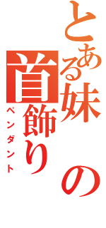 とある妹の首飾り（ペンダント）