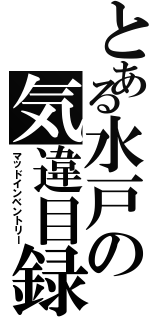 とある水戸の気違目録（マッドインベントリー）