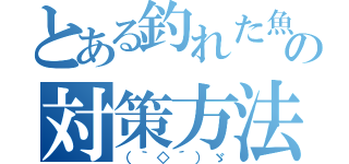 とある釣れた魚の対策方法（（｀◇´）ゞ）