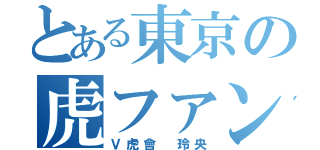 とある東京の虎ファン（Ｖ虎會 玲央）