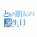 とある朋友の誕生日（お祝い）