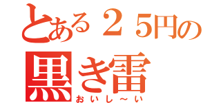 とある２５円の黒き雷（おいし～い）