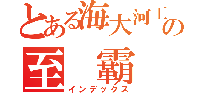 とある海大河工の至 霸（インデックス）
