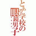 とある学校の眼鏡男子（キモタク）