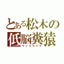 とある松木の低脳糞猿（ウンコゴリラ）