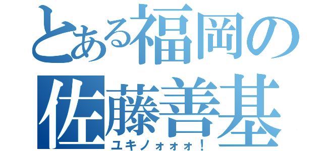 とある福岡の佐藤善基（ユキノォォォ！）