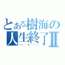 とある樹海の人生終了Ⅱ（＼（＾ｏ＾）／）