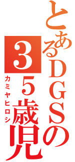 とあるＤＧＳの３５歳児（カミヤヒロシ）