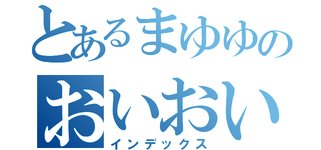 とあるまゆゆのおいおい（インデックス）