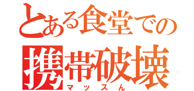 とある食堂での携帯破壊（マッスん）