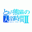 とある熊猫の入浴時間Ⅱ（フロハイッ·テクルー）