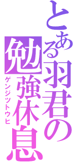 とある羽君の勉強休息（ゲンジツトウヒ）