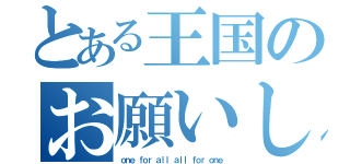 とある王国のお願いします（ｏｎｅ ｆｏｒ ａｌｌ ａｌｌ ｆｏｒ ｏｎｅ）