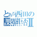 とある西田の課題拒否Ⅱ（宿題めんどい）