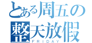 とある周五の整天放假（ＦＲＩＤＡＹ）