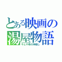 とある映画の湯屋物語（千と千尋の神隠し）