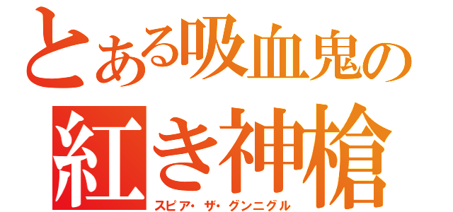 とある吸血鬼の紅き神槍（スピア・ザ・グンニグル）