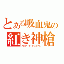 とある吸血鬼の紅き神槍（スピア・ザ・グンニグル）