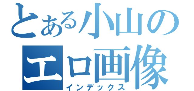 とある小山のエロ画像（インデックス）