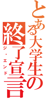 とある大学生の終了宣言（ジ・エンド）