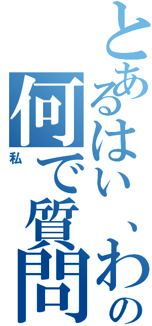 とあるはい、わかりませんの何で質問する （私）