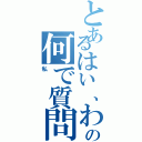 とあるはい、わかりませんの何で質問する （私）