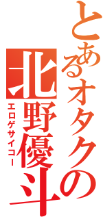 とあるオタクの北野優斗（エロゲサイコー）