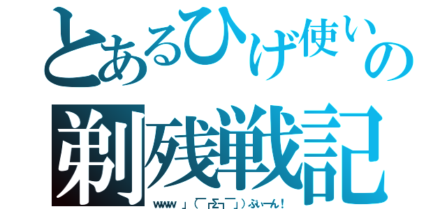 とあるひげ使いの剃残戦記（ｗｗｗ 」（￣┏Σ┓￣」）ぷぃーん！）