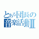 とある団長の音楽活動Ⅱ（）