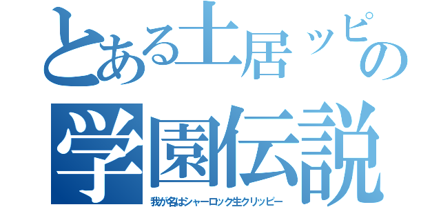 とある土居ッピの学園伝説（我が名はシャーロック生クリッピー）