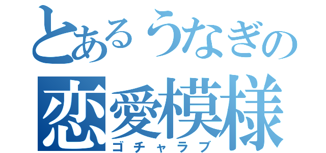 とあるうなぎの恋愛模様（ゴチャラブ）