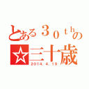 とある３０ｔｈの☆三十歳の（２０１４．４．１９）