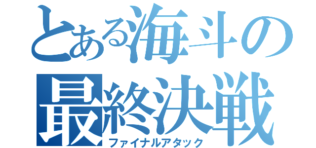 とある海斗の最終決戦（ファイナルアタック）