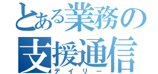 とある業務の支援通信（デイリー）