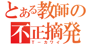 とある教師の不正摘発（Ｔ－カワイ）