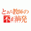 とある教師の不正摘発（Ｔ－カワイ）