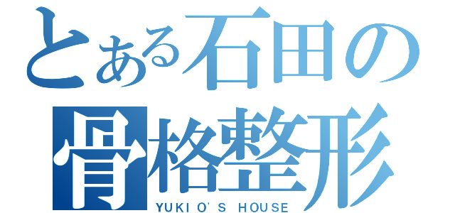 とある石田の骨格整形（ＹＵＫＩＯ\'Ｓ ＨＯＵＳＥ）